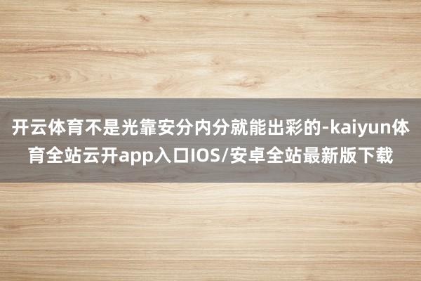 开云体育不是光靠安分内分就能出彩的-kaiyun体育全站云开