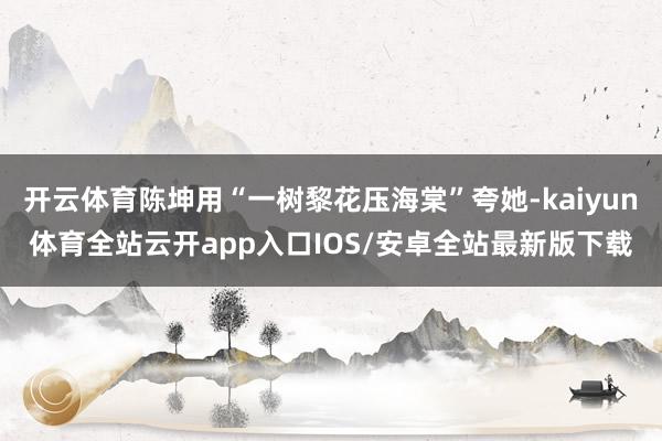 开云体育陈坤用“一树黎花压海棠”夸她-kaiyun体育全站云