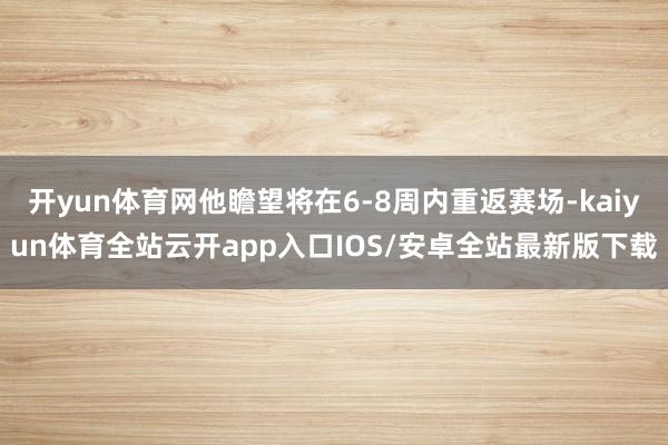 开yun体育网他瞻望将在6-8周内重返赛场-kaiyun体育全站云开app入口IOS/安卓全站最新版下载