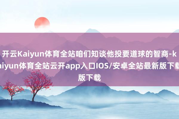 开云Kaiyun体育全站咱们知谈他投要道球的智商-kaiyun体育全站云开app入口IOS/安卓全站最新版下载