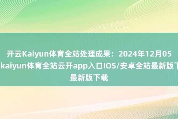 开云Kaiyun体育全站处理成果：2024年12月05日-kaiyun体育全站云开app入口IOS/安卓全站最新版下载