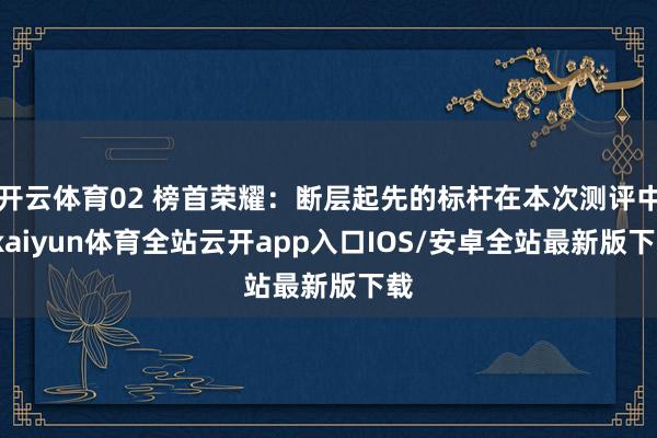 开云体育02 榜首荣耀：断层起先的标杆在本次测评中-kaiy