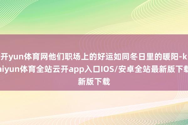 开yun体育网他们职场上的好运如同冬日里的暖阳-kaiyun体育全站云开app入口IOS/安卓全站最新版下载