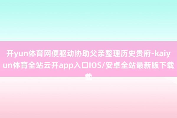 开yun体育网便驱动协助父亲整理历史贵府-kaiyun体育全