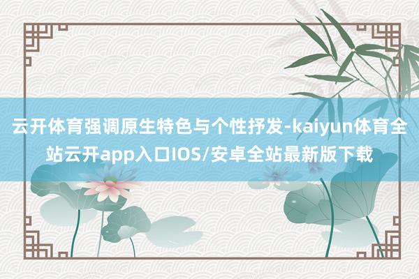 云开体育强调原生特色与个性抒发-kaiyun体育全站云开app入口IOS/安卓全站最新版下载