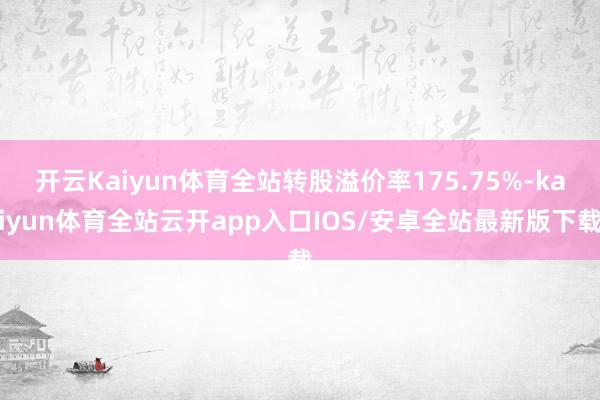开云Kaiyun体育全站转股溢价率175.75%-kaiyun体育全站云开app入口IOS/安卓全站最新版下载