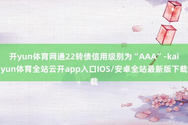 开yun体育网通22转债信用级别为“AAA”-kaiyun体育全站云开app入口IOS/安卓全站最新版下载