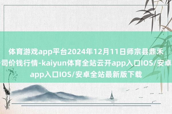 体育游戏app平台2024年12月11日师宗县鼎禾物业工作有限公司价钱行情-kaiyun体育全站云开app入口IOS/安卓全站最新版下载