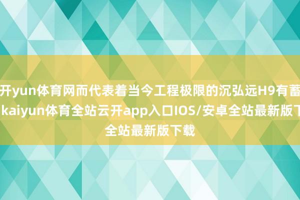 开yun体育网而代表着当今工程极限的沉弘远H9有蓄意-kai