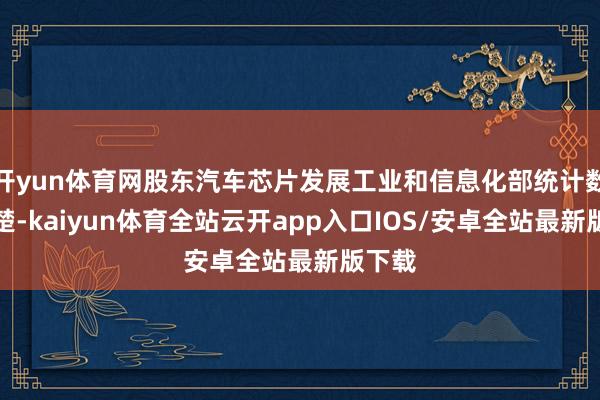 开yun体育网股东汽车芯片发展工业和信息化部统计数据清楚-k