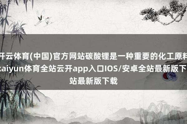 开云体育(中国)官方网站碳酸锂是一种重要的化工原料-kaiyun体育全站云开app入口IOS/安卓全站最新版下载
