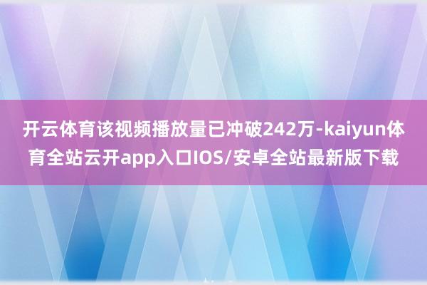 开云体育该视频播放量已冲破242万-kaiyun体育全站云开