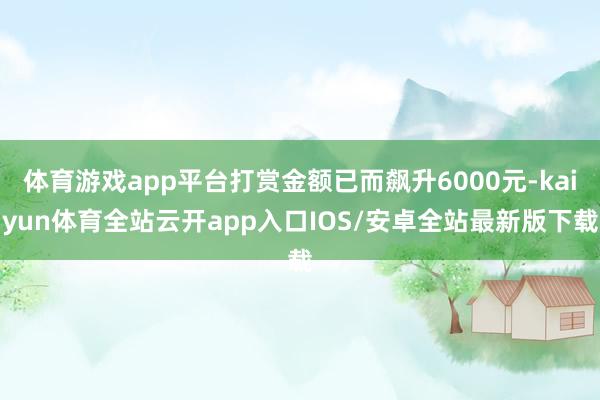 体育游戏app平台打赏金额已而飙升6000元-kaiyun体