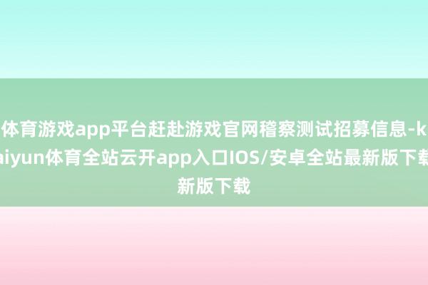 体育游戏app平台赶赴游戏官网稽察测试招募信息-kaiyun体育全站云开app入口IOS/安卓全站最新版下载