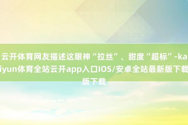 云开体育网友描述这眼神“拉丝”、甜度“超标”-kaiyun体育全站云开app入口IOS/安卓全站最新版下载