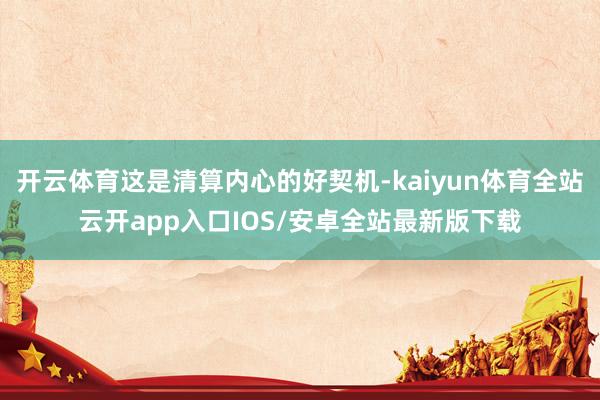开云体育这是清算内心的好契机-kaiyun体育全站云开app入口IOS/安卓全站最新版下载