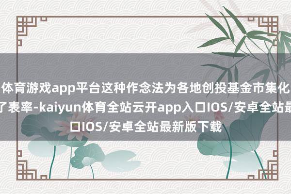 体育游戏app平台这种作念法为各地创投基金市集化转型提供了表率-kaiyun体育全站云开app入口IOS/安卓全站最新版下载
