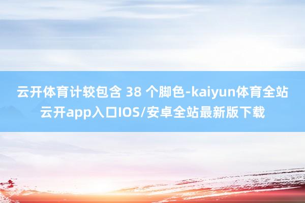 云开体育计较包含 38 个脚色-kaiyun体育全站云开app入口IOS/安卓全站最新版下载
