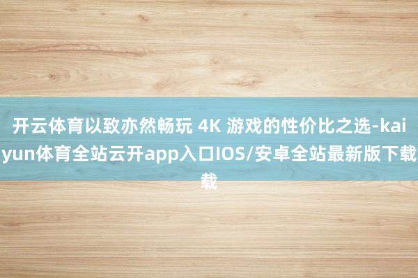开云体育以致亦然畅玩 4K 游戏的性价比之选-kaiyun体育全站云开app入口IOS/安卓全站最新版下载