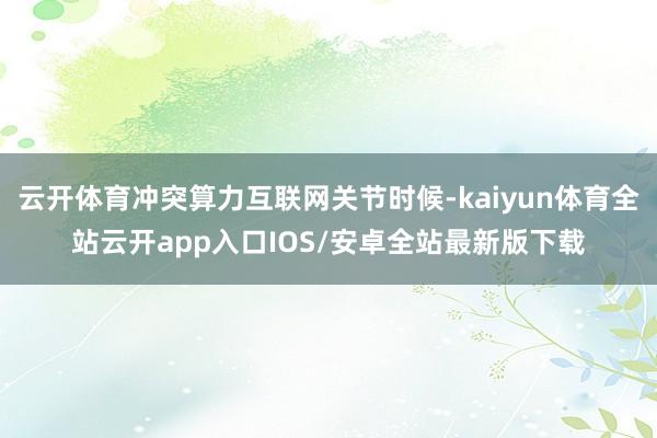 云开体育冲突算力互联网关节时候-kaiyun体育全站云开app入口IOS/安卓全站最新版下载