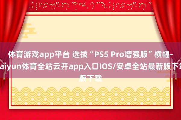 体育游戏app平台 选拔“PS5 Pro增强版”横幅-kaiyun体育全站云开app入口IOS/安卓全站最新版下载