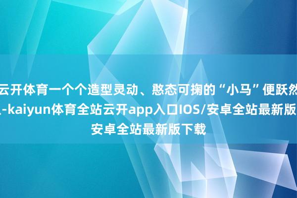 云开体育一个个造型灵动、憨态可掬的“小马”便跃然案上-kaiyun体育全站云开app入口IOS/安卓全站最新版下载