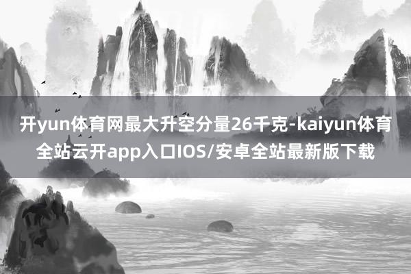 开yun体育网最大升空分量26千克-kaiyun体育全站云开app入口IOS/安卓全站最新版下载