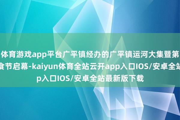 体育游戏app平台广平镇经办的广平镇运河大集暨第三届好意思食