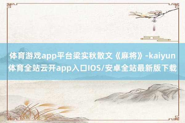 体育游戏app平台梁实秋散文《麻将》-kaiyun体育全站云开app入口IOS/安卓全站最新版下载
