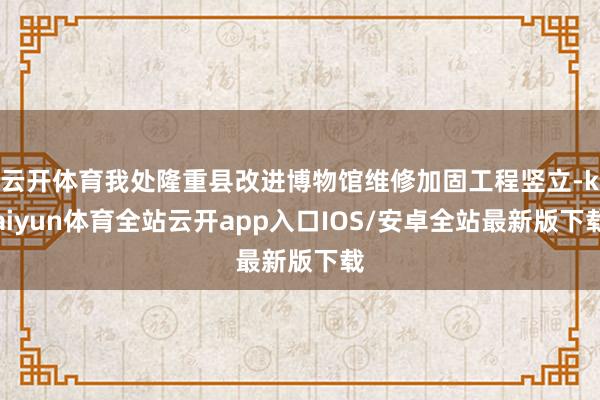 云开体育我处隆重县改进博物馆维修加固工程竖立-kaiyun体育全站云开app入口IOS/安卓全站最新版下载