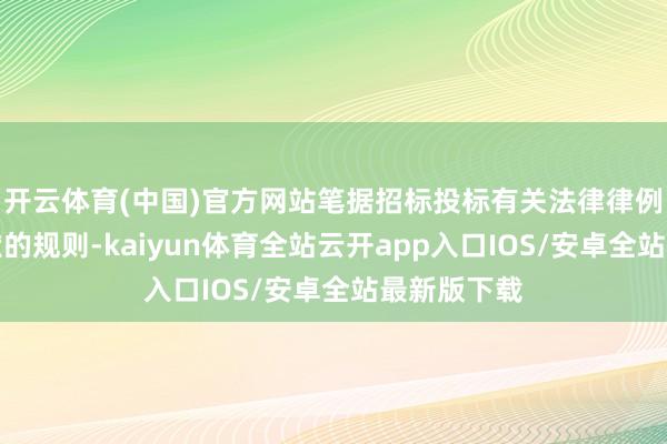 开云体育(中国)官方网站笔据招标投标有关法律律例及招标文献的规则-kaiyun体育全站云开app入口IOS/安卓全站最新版下载
