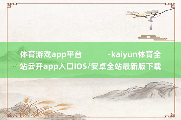 体育游戏app平台            -kaiyun体育全站云开app入口IOS/安卓全站最新版下载