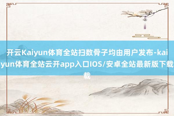 开云Kaiyun体育全站扫数骨子均由用户发布-kaiyun体育全站云开app入口IOS/安卓全站最新版下载