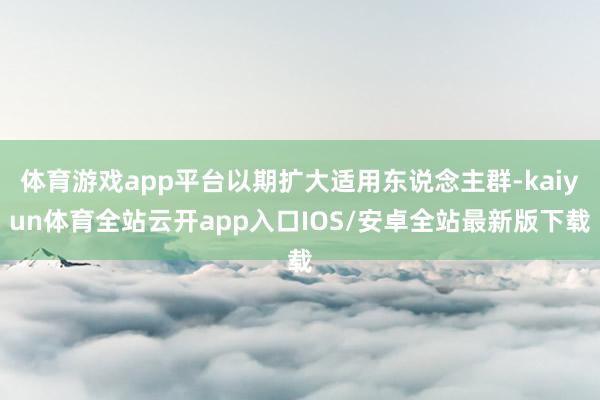 体育游戏app平台以期扩大适用东说念主群-kaiyun体育全站云开app入口IOS/安卓全站最新版下载