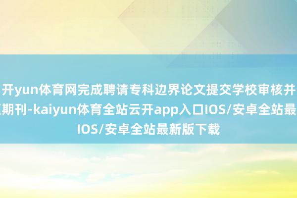开yun体育网完成聘请专科边界论文提交学校审核并发表中枢期刊-kaiyun体育全站云开app入口IOS/安卓全站最新版下载