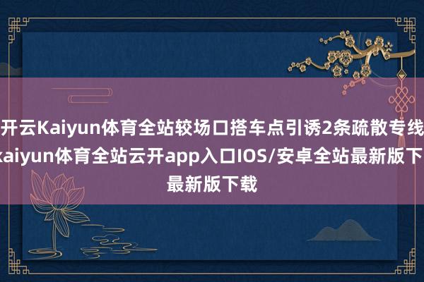 开云Kaiyun体育全站较场口搭车点引诱2条疏散专线-kaiyun体育全站云开app入口IOS/安卓全站最新版下载