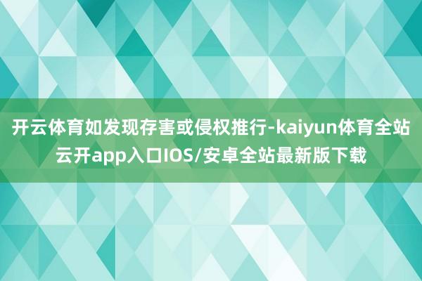 开云体育如发现存害或侵权推行-kaiyun体育全站云开app入口IOS/安卓全站最新版下载