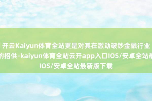 开云Kaiyun体育全站更是对其在激动破钞金融行业发展方面的招供-kaiyun体育全站云开app入口IOS/安卓全站最新版下载