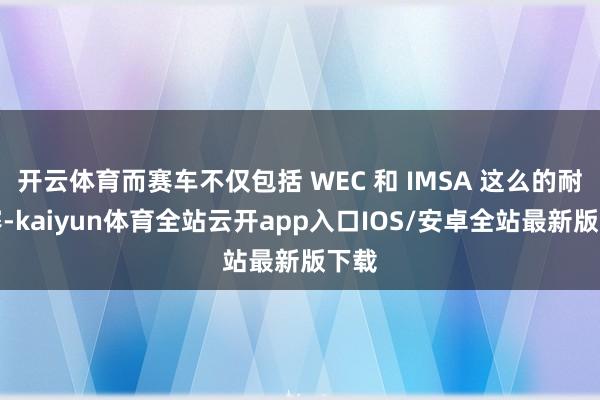 开云体育而赛车不仅包括 WEC 和 IMSA 这么的耐力赛-