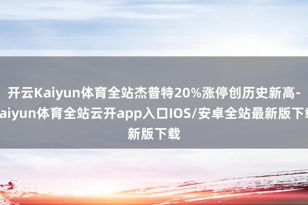 开云Kaiyun体育全站杰普特20%涨停创历史新高-kaiy