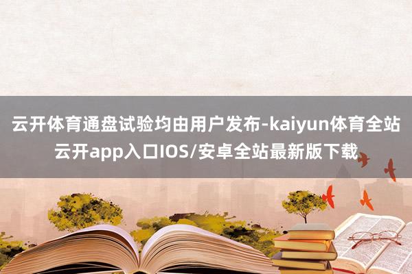 云开体育通盘试验均由用户发布-kaiyun体育全站云开app入口IOS/安卓全站最新版下载