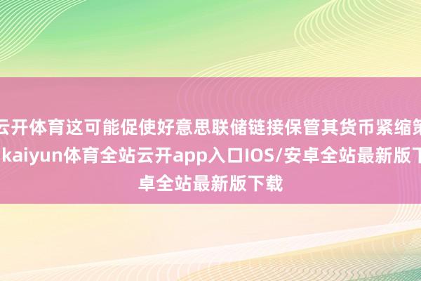 云开体育这可能促使好意思联储链接保管其货币紧缩策略-kaiyun体育全站云开app入口IOS/安卓全站最新版下载