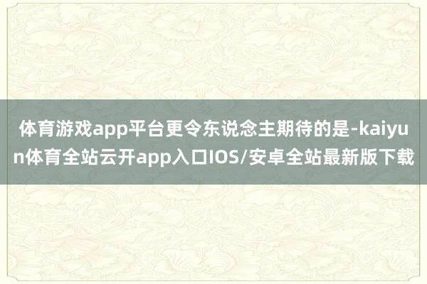 体育游戏app平台更令东说念主期待的是-kaiyun体育全站