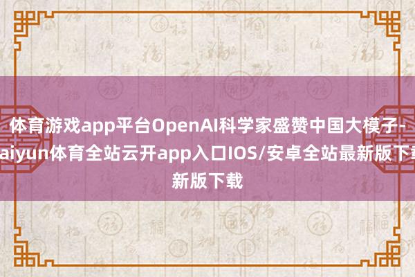 体育游戏app平台OpenAI科学家盛赞中国大模子-kaiyun体育全站云开app入口IOS/安卓全站最新版下载