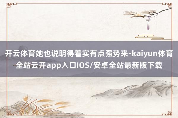 开云体育她也说明得着实有点强势来-kaiyun体育全站云开a