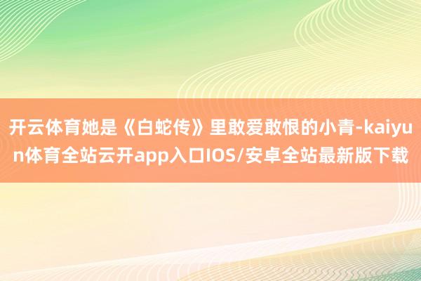 开云体育她是《白蛇传》里敢爱敢恨的小青-kaiyun体育全站