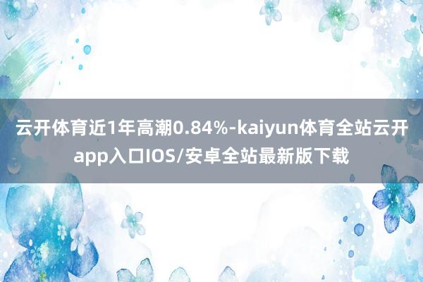 云开体育近1年高潮0.84%-kaiyun体育全站云开app