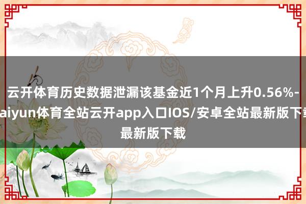 云开体育历史数据泄漏该基金近1个月上升0.56%-kaiyu