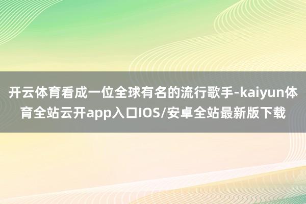 开云体育看成一位全球有名的流行歌手-kaiyun体育全站云开