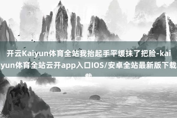 开云Kaiyun体育全站我抬起手平缓抹了把脸-kaiyun体